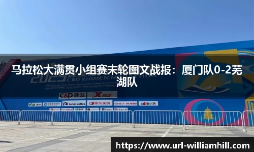 马拉松大满贯小组赛末轮图文战报：厦门队0-2芜湖队