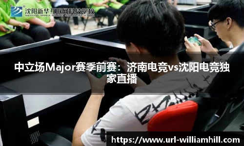 中立场Major赛季前赛：济南电竞vs沈阳电竞独家直播