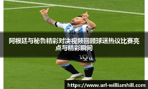阿根廷与秘鲁精彩对决视频回顾球迷热议比赛亮点与精彩瞬间