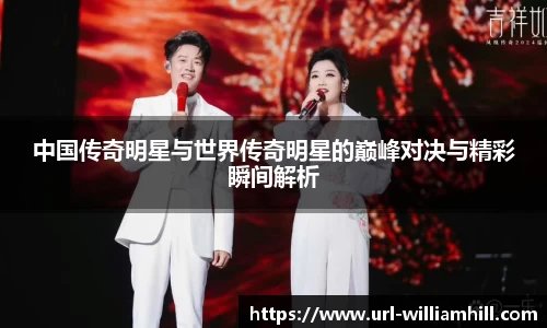 中国传奇明星与世界传奇明星的巅峰对决与精彩瞬间解析